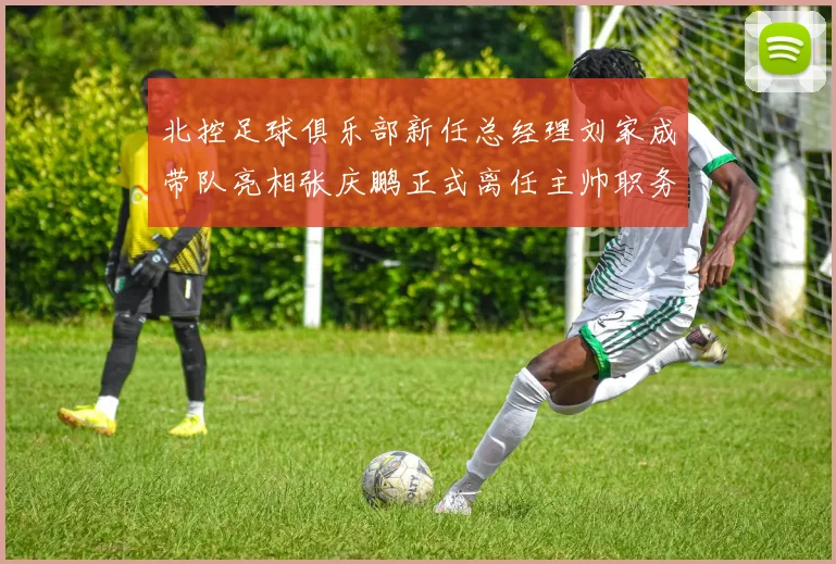 北控足球俱乐部新任总经理刘家成带队亮相张庆鹏正式离任主帅职务