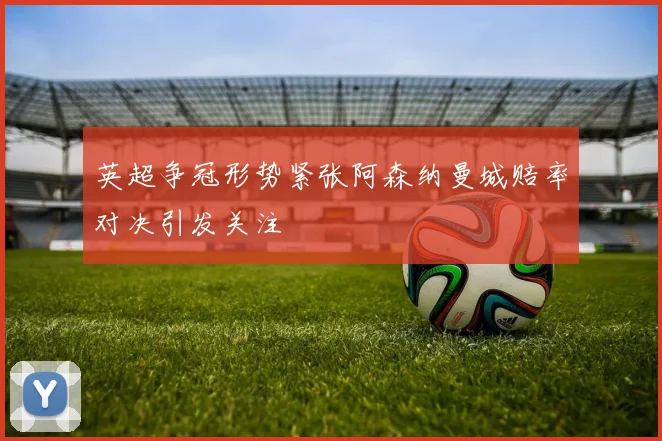 英超争冠形势紧张阿森纳曼城赔率对决引发关注