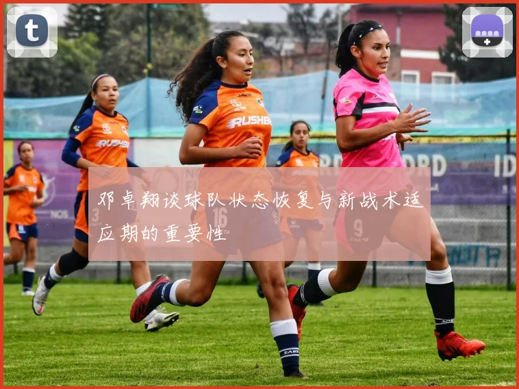 邓卓翔谈球队状态恢复与新战术适应期的重要性
