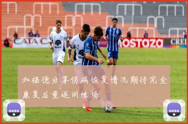 加福德分享伤病恢复情况期待完全康复后重返训练场