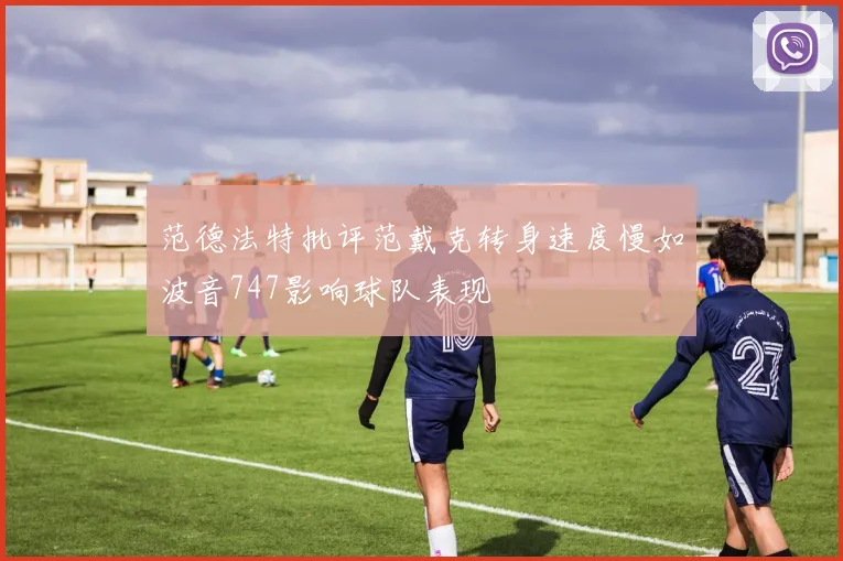 范德法特批评范戴克转身速度慢如波音747影响球队表现