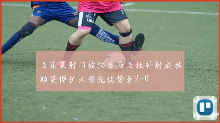 马莱莱射门被挡后马马杜补射成功助英博扩大领先优势至2-0