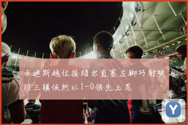 卡迪斯越位接绍尔直塞左脚巧射破门三镇依然以1-0领先玉昆