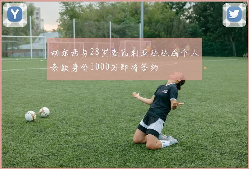 切尔西与28岁查瓦利亚达达成个人条款身价1000万即将签约