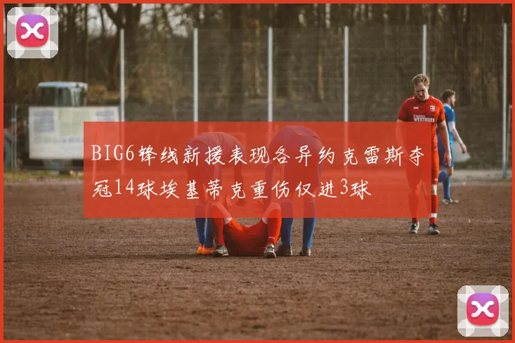 BIG6锋线新援表现各异约克雷斯夺冠14球埃基蒂克重伤仅进3球