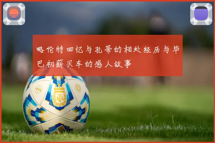 略伦特回忆与孔蒂的相处经历与毕巴初薪买车的感人故事