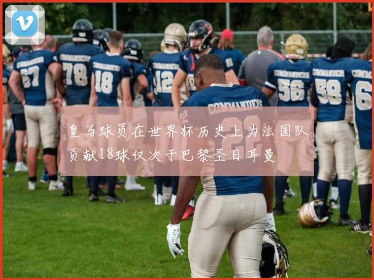 皇马球员在世界杯历史上为法国队贡献18球仅次于巴黎圣日耳曼