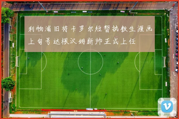 利物浦旧将卡罗尔短暂执教生涯画上句号达根汉姆新帅正式上任