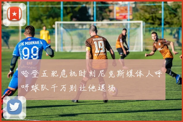 哈登五犯危机时刻尼克斯媒体人呼吁球队千万别让他退场