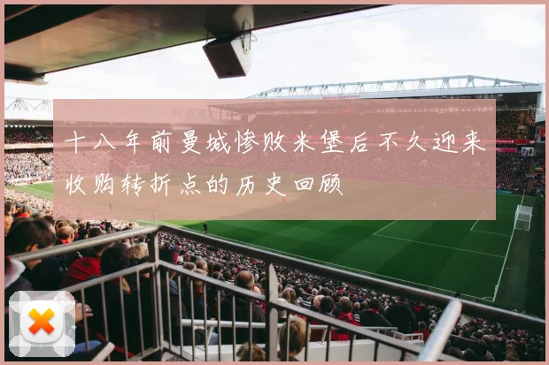 十八年前曼城惨败米堡后不久迎来收购转折点的历史回顾