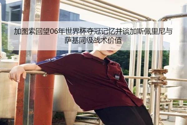 加图索回望06年世界杯夺冠记忆并谈加斯佩里尼与萨基同级战术价值